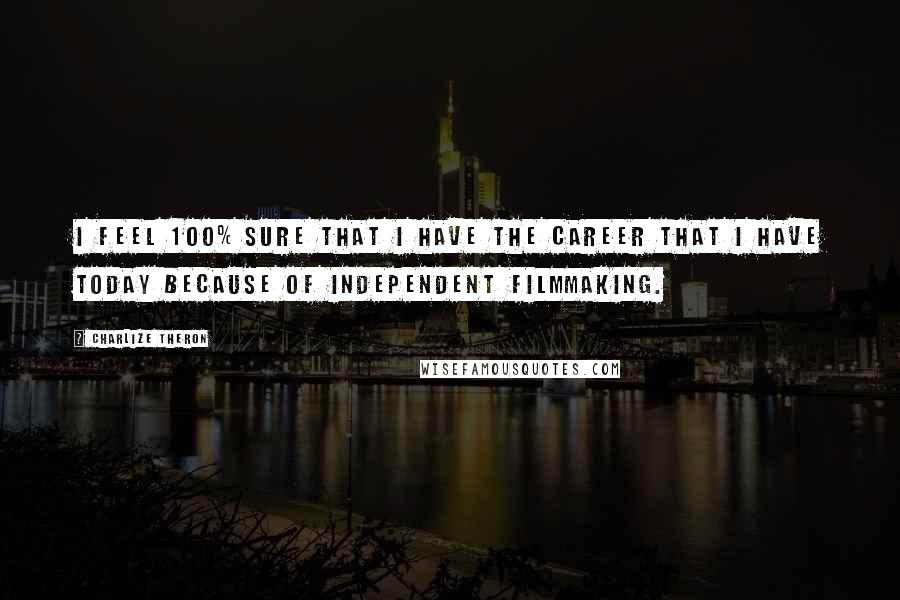 Charlize Theron Quotes: I feel 100% sure that I have the career that I have today because of independent filmmaking.