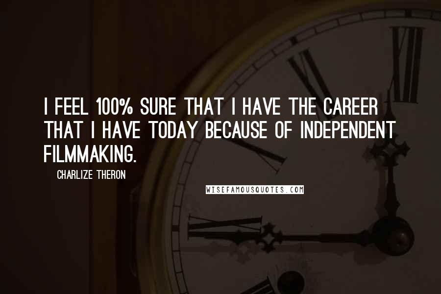 Charlize Theron Quotes: I feel 100% sure that I have the career that I have today because of independent filmmaking.