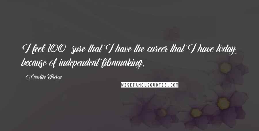Charlize Theron Quotes: I feel 100% sure that I have the career that I have today because of independent filmmaking.