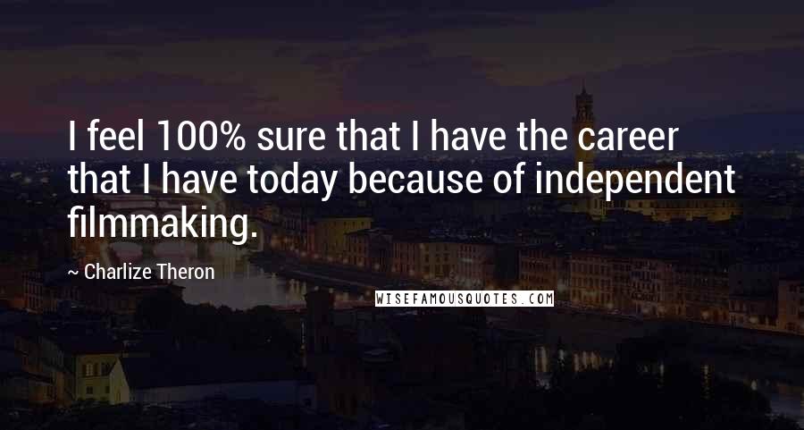 Charlize Theron Quotes: I feel 100% sure that I have the career that I have today because of independent filmmaking.
