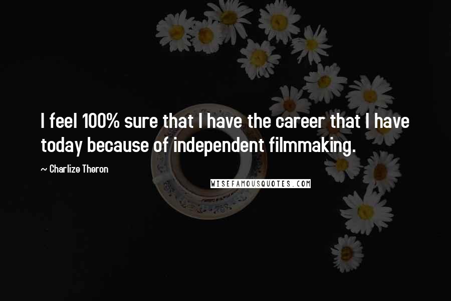 Charlize Theron Quotes: I feel 100% sure that I have the career that I have today because of independent filmmaking.