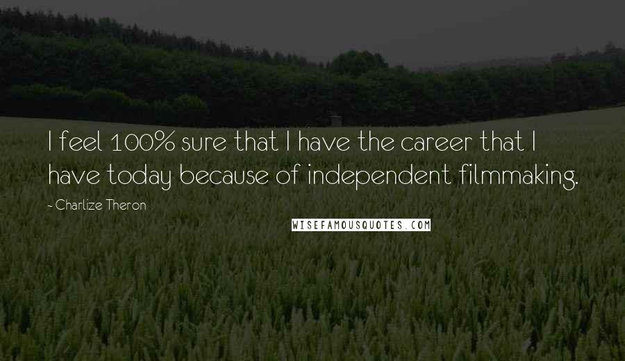 Charlize Theron Quotes: I feel 100% sure that I have the career that I have today because of independent filmmaking.