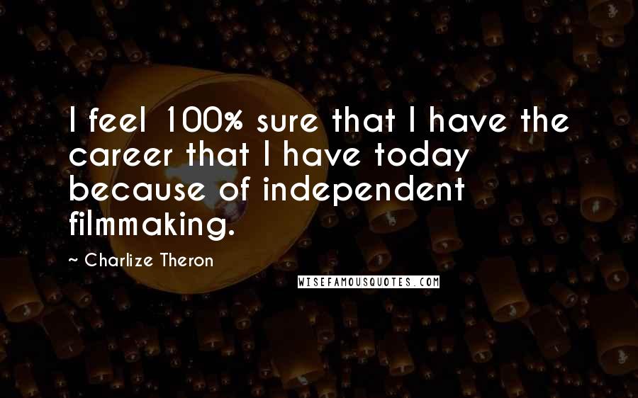 Charlize Theron Quotes: I feel 100% sure that I have the career that I have today because of independent filmmaking.