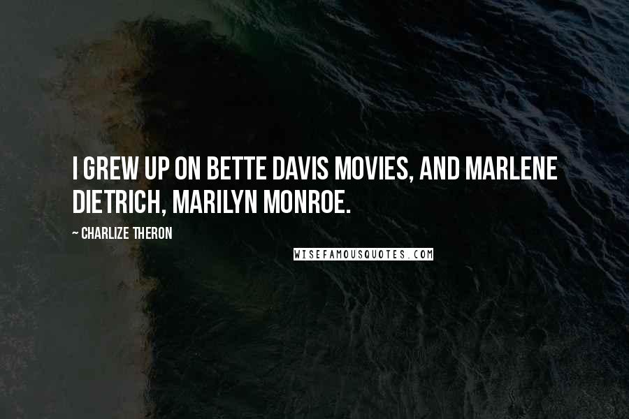 Charlize Theron Quotes: I grew up on Bette Davis movies, and Marlene Dietrich, Marilyn Monroe.