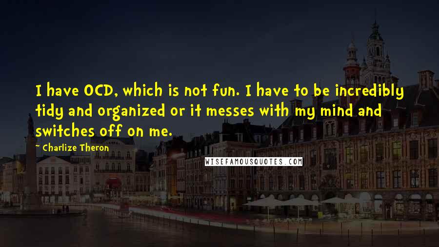 Charlize Theron Quotes: I have OCD, which is not fun. I have to be incredibly tidy and organized or it messes with my mind and switches off on me.