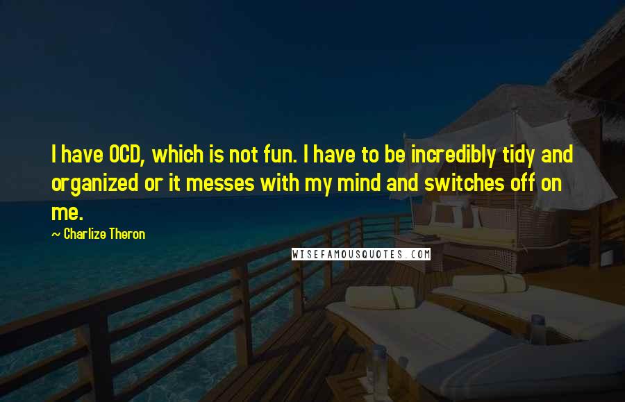 Charlize Theron Quotes: I have OCD, which is not fun. I have to be incredibly tidy and organized or it messes with my mind and switches off on me.