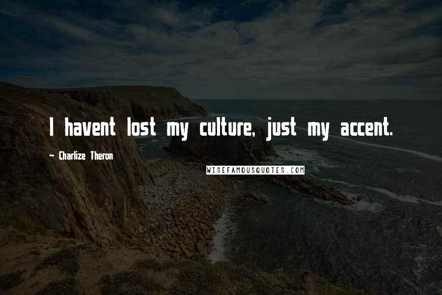 Charlize Theron Quotes: I havent lost my culture, just my accent.