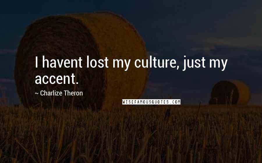 Charlize Theron Quotes: I havent lost my culture, just my accent.