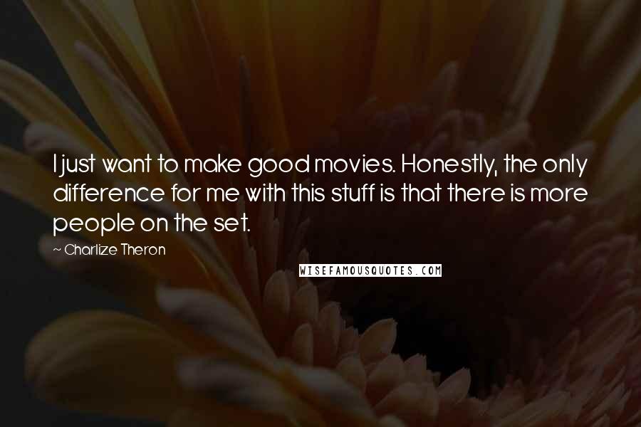 Charlize Theron Quotes: I just want to make good movies. Honestly, the only difference for me with this stuff is that there is more people on the set.