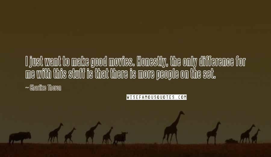 Charlize Theron Quotes: I just want to make good movies. Honestly, the only difference for me with this stuff is that there is more people on the set.