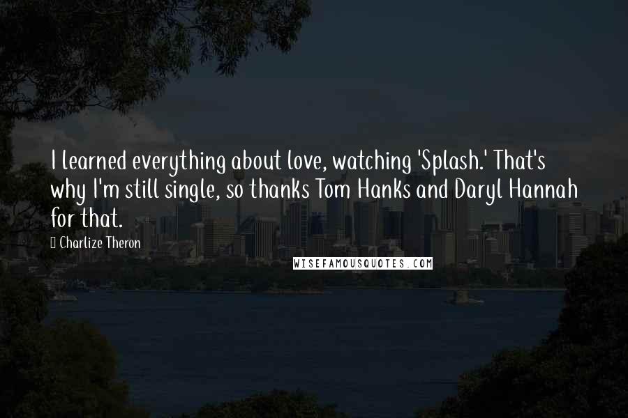 Charlize Theron Quotes: I learned everything about love, watching 'Splash.' That's why I'm still single, so thanks Tom Hanks and Daryl Hannah for that.