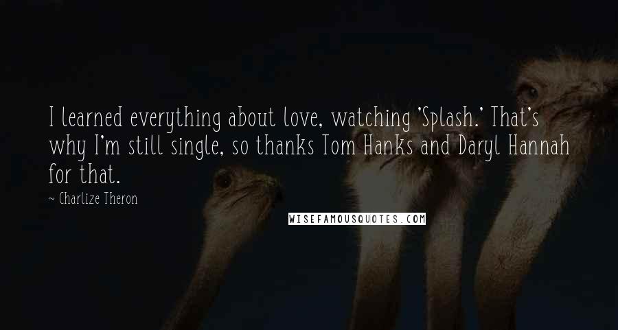 Charlize Theron Quotes: I learned everything about love, watching 'Splash.' That's why I'm still single, so thanks Tom Hanks and Daryl Hannah for that.