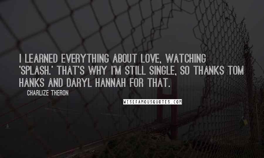 Charlize Theron Quotes: I learned everything about love, watching 'Splash.' That's why I'm still single, so thanks Tom Hanks and Daryl Hannah for that.