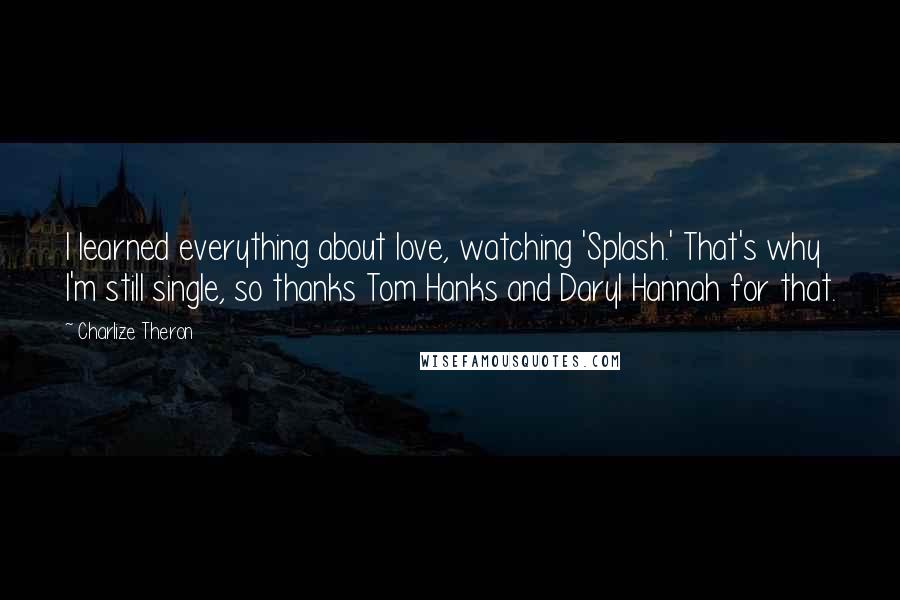 Charlize Theron Quotes: I learned everything about love, watching 'Splash.' That's why I'm still single, so thanks Tom Hanks and Daryl Hannah for that.