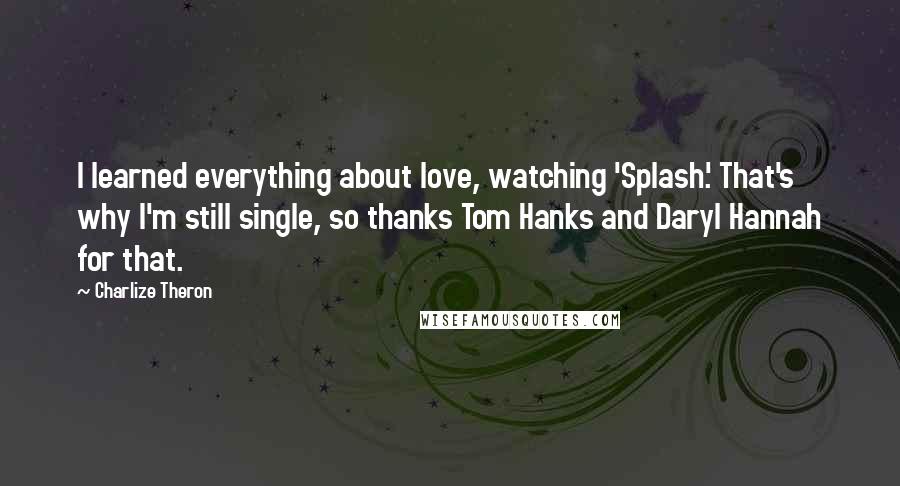 Charlize Theron Quotes: I learned everything about love, watching 'Splash.' That's why I'm still single, so thanks Tom Hanks and Daryl Hannah for that.