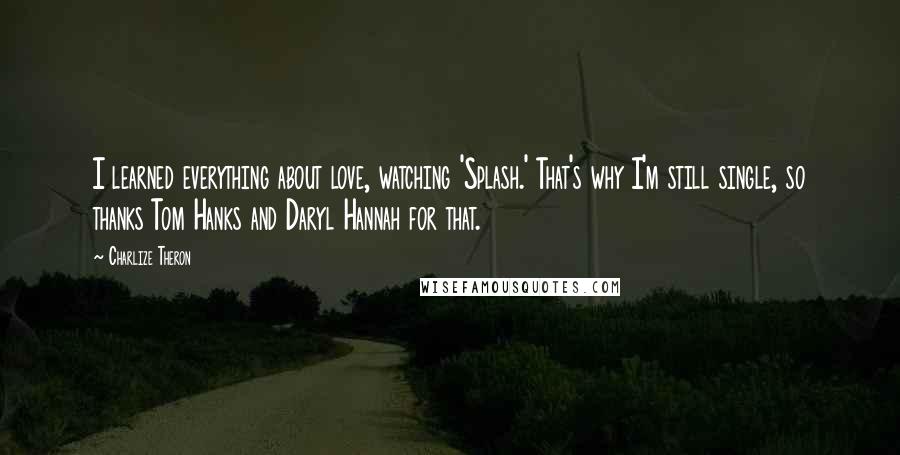 Charlize Theron Quotes: I learned everything about love, watching 'Splash.' That's why I'm still single, so thanks Tom Hanks and Daryl Hannah for that.