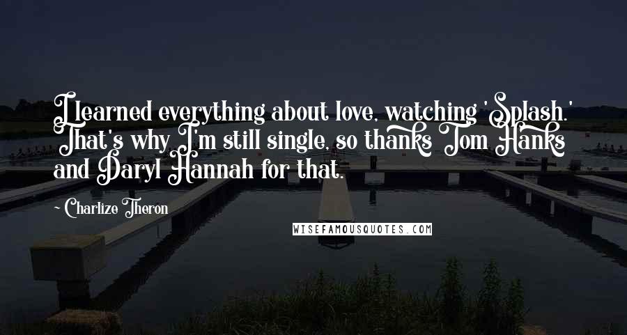 Charlize Theron Quotes: I learned everything about love, watching 'Splash.' That's why I'm still single, so thanks Tom Hanks and Daryl Hannah for that.