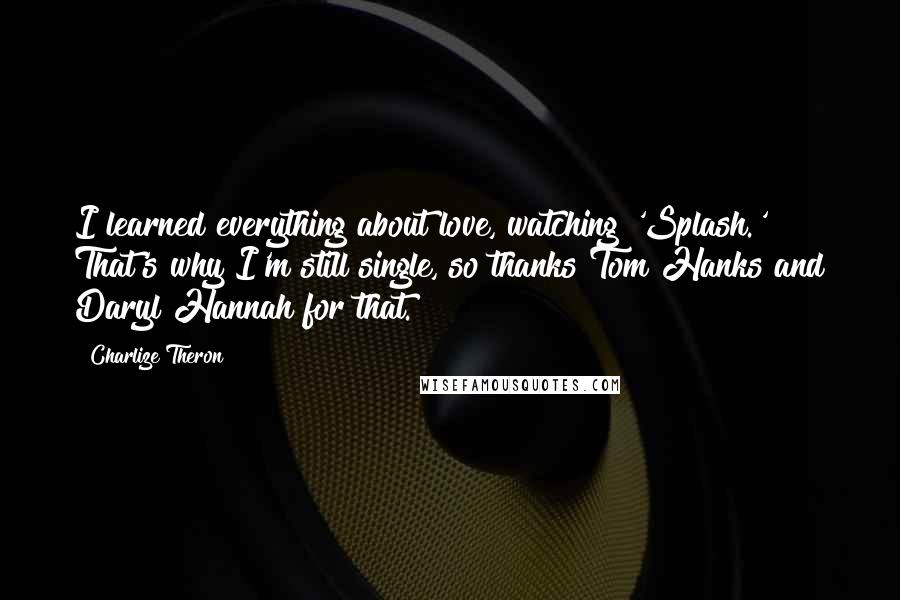 Charlize Theron Quotes: I learned everything about love, watching 'Splash.' That's why I'm still single, so thanks Tom Hanks and Daryl Hannah for that.