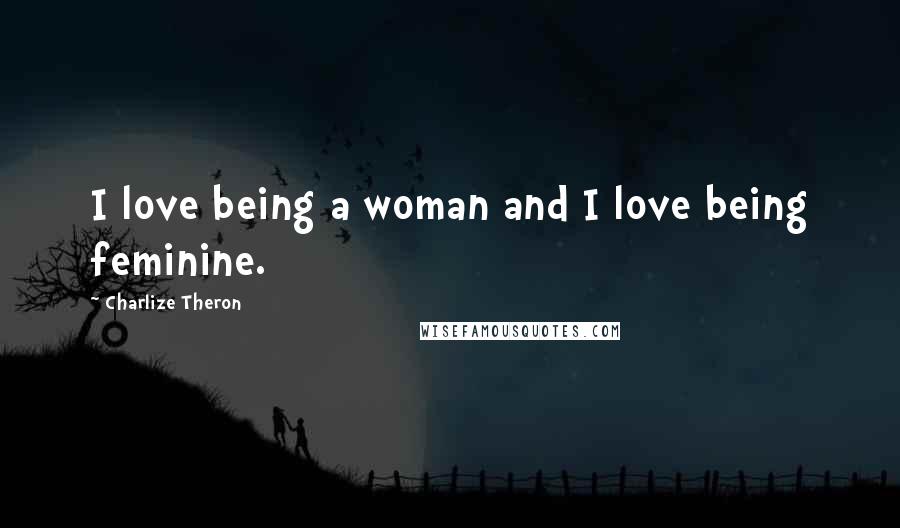 Charlize Theron Quotes: I love being a woman and I love being feminine.