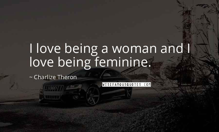 Charlize Theron Quotes: I love being a woman and I love being feminine.
