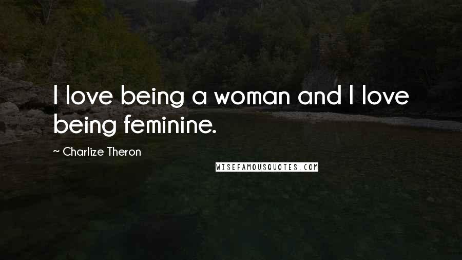 Charlize Theron Quotes: I love being a woman and I love being feminine.