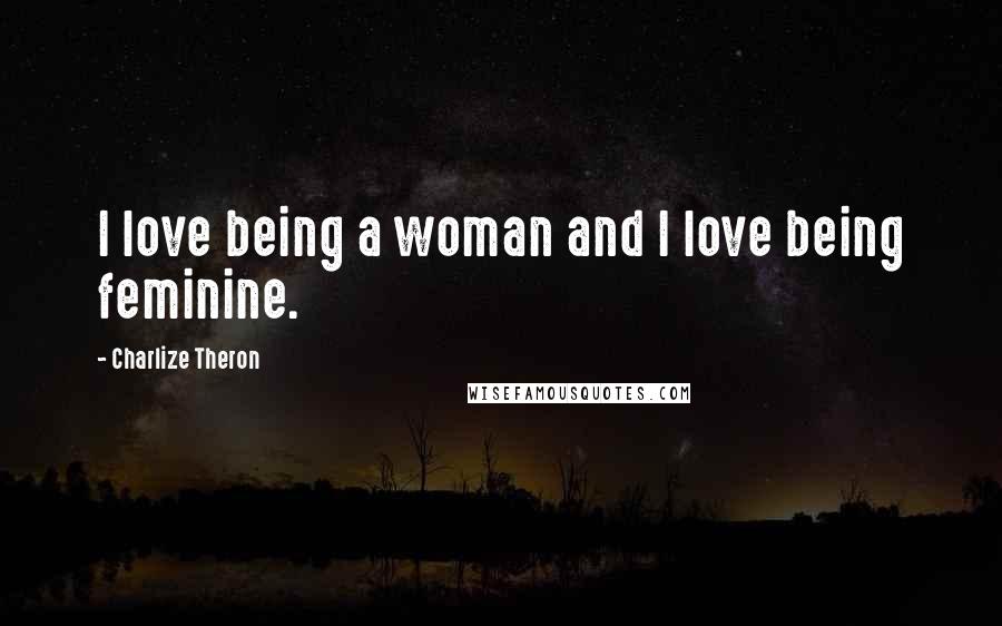 Charlize Theron Quotes: I love being a woman and I love being feminine.