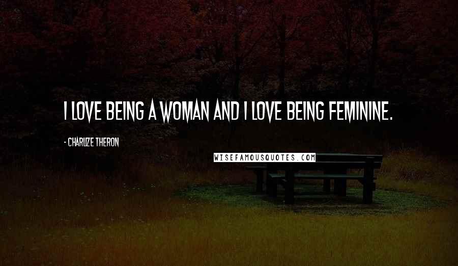 Charlize Theron Quotes: I love being a woman and I love being feminine.