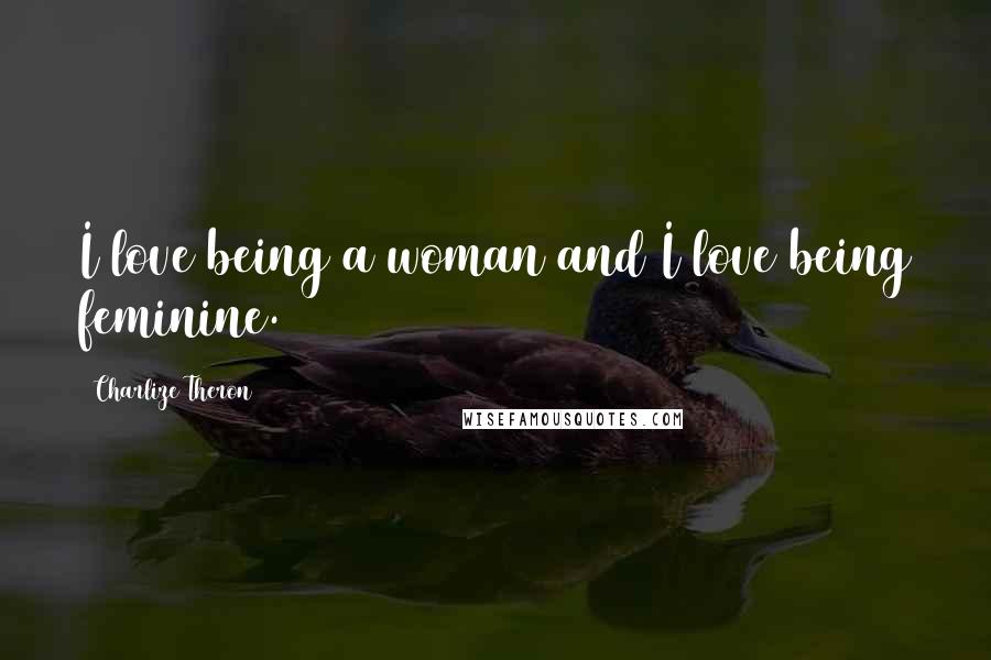 Charlize Theron Quotes: I love being a woman and I love being feminine.