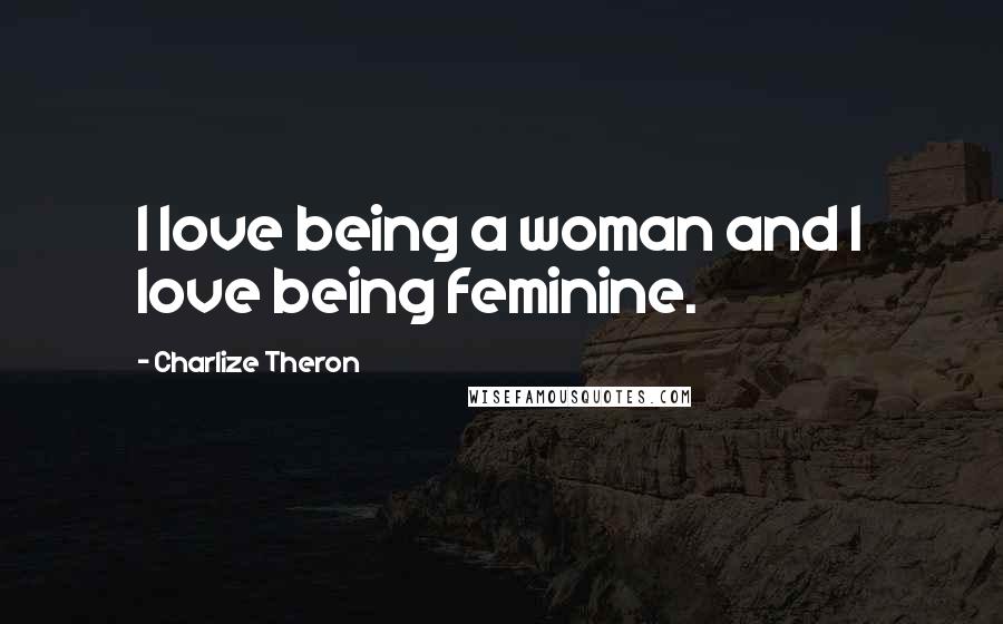 Charlize Theron Quotes: I love being a woman and I love being feminine.
