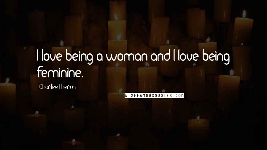 Charlize Theron Quotes: I love being a woman and I love being feminine.