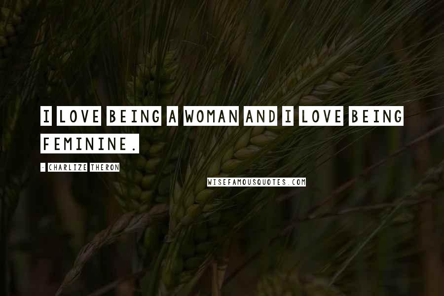 Charlize Theron Quotes: I love being a woman and I love being feminine.