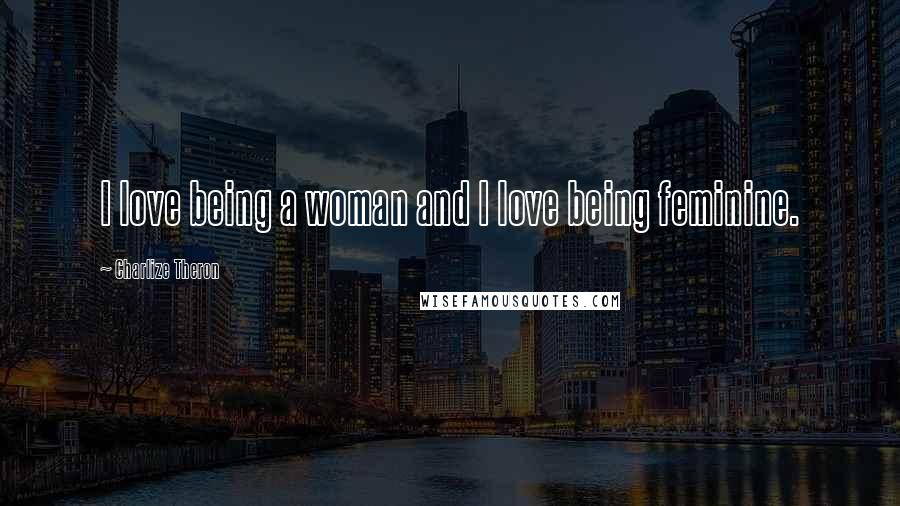 Charlize Theron Quotes: I love being a woman and I love being feminine.