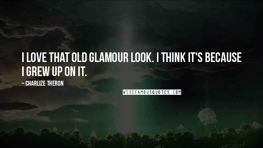 Charlize Theron Quotes: I love that old glamour look. I think it's because I grew up on it.