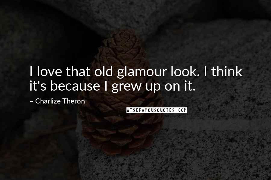 Charlize Theron Quotes: I love that old glamour look. I think it's because I grew up on it.