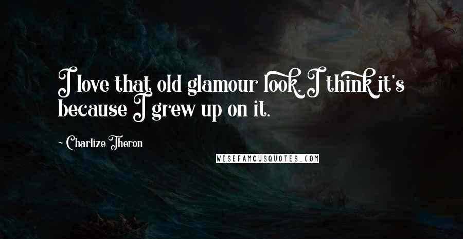 Charlize Theron Quotes: I love that old glamour look. I think it's because I grew up on it.