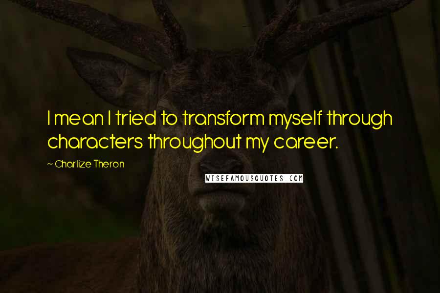 Charlize Theron Quotes: I mean I tried to transform myself through characters throughout my career.