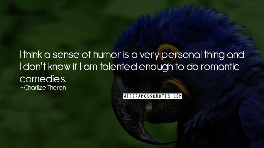Charlize Theron Quotes: I think a sense of humor is a very personal thing and I don't know if I am talented enough to do romantic comedies.