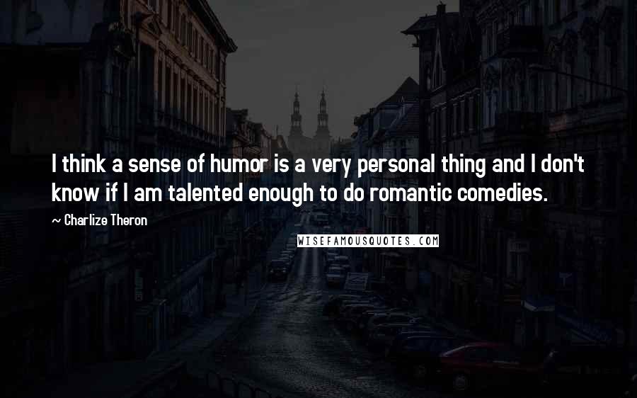 Charlize Theron Quotes: I think a sense of humor is a very personal thing and I don't know if I am talented enough to do romantic comedies.