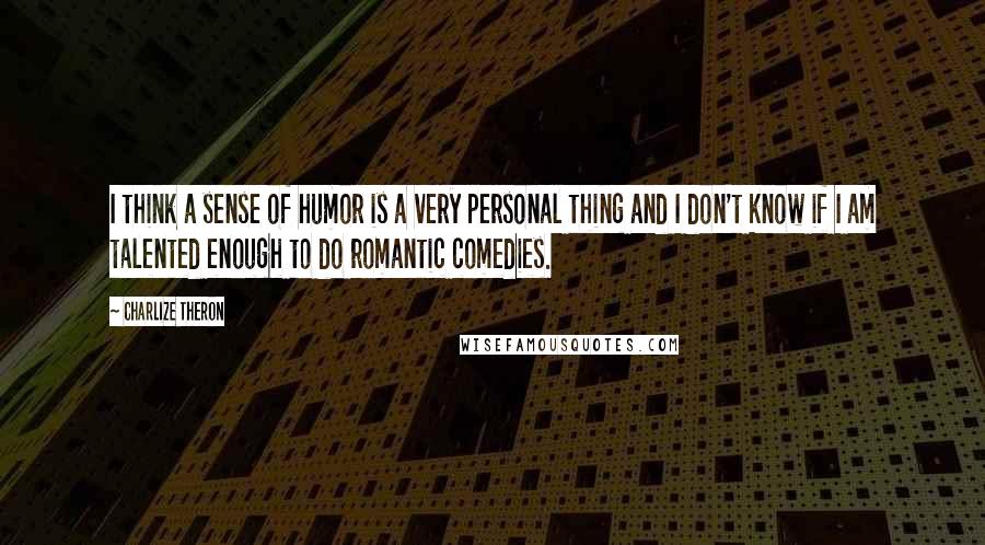 Charlize Theron Quotes: I think a sense of humor is a very personal thing and I don't know if I am talented enough to do romantic comedies.