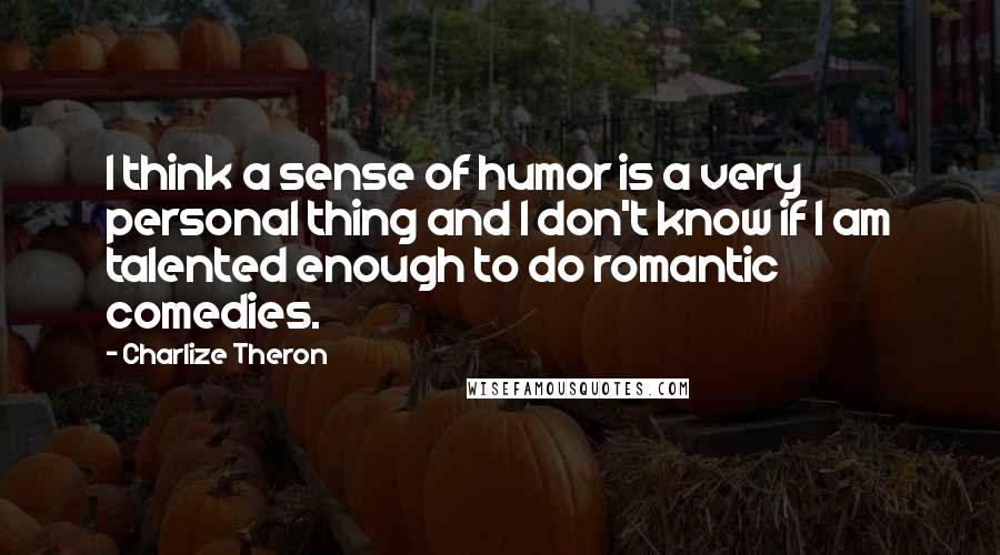Charlize Theron Quotes: I think a sense of humor is a very personal thing and I don't know if I am talented enough to do romantic comedies.