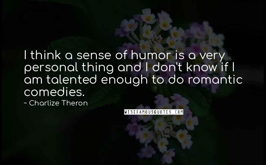 Charlize Theron Quotes: I think a sense of humor is a very personal thing and I don't know if I am talented enough to do romantic comedies.