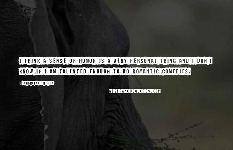 Charlize Theron Quotes: I think a sense of humor is a very personal thing and I don't know if I am talented enough to do romantic comedies.