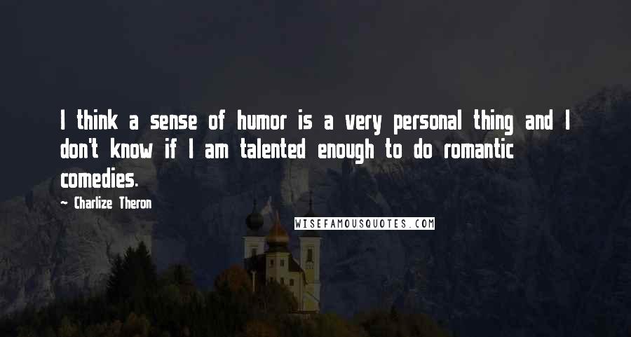 Charlize Theron Quotes: I think a sense of humor is a very personal thing and I don't know if I am talented enough to do romantic comedies.