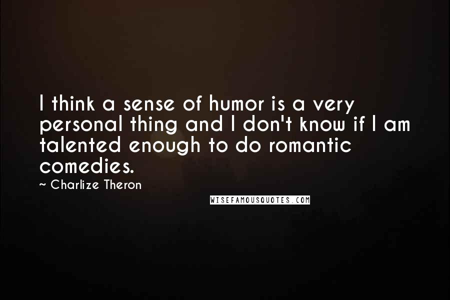 Charlize Theron Quotes: I think a sense of humor is a very personal thing and I don't know if I am talented enough to do romantic comedies.