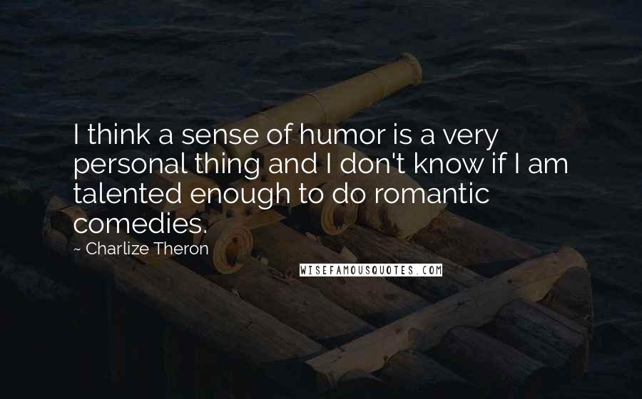 Charlize Theron Quotes: I think a sense of humor is a very personal thing and I don't know if I am talented enough to do romantic comedies.