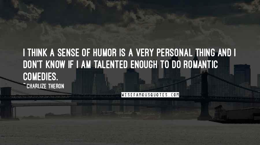 Charlize Theron Quotes: I think a sense of humor is a very personal thing and I don't know if I am talented enough to do romantic comedies.