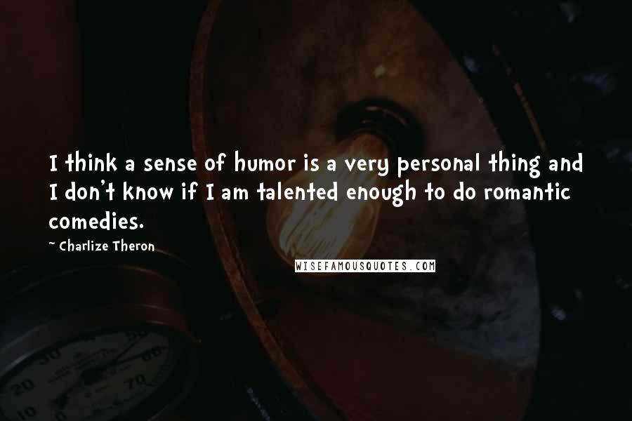 Charlize Theron Quotes: I think a sense of humor is a very personal thing and I don't know if I am talented enough to do romantic comedies.