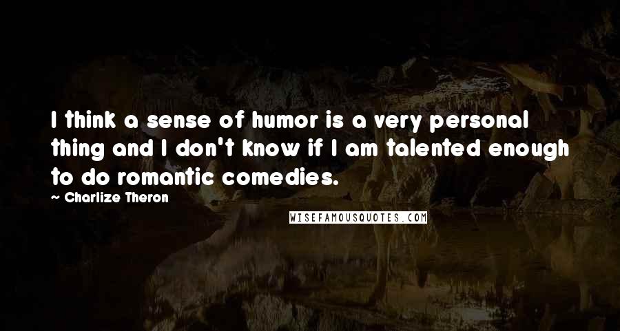 Charlize Theron Quotes: I think a sense of humor is a very personal thing and I don't know if I am talented enough to do romantic comedies.