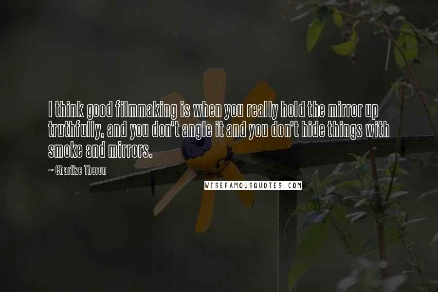 Charlize Theron Quotes: I think good filmmaking is when you really hold the mirror up truthfully, and you don't angle it and you don't hide things with smoke and mirrors.