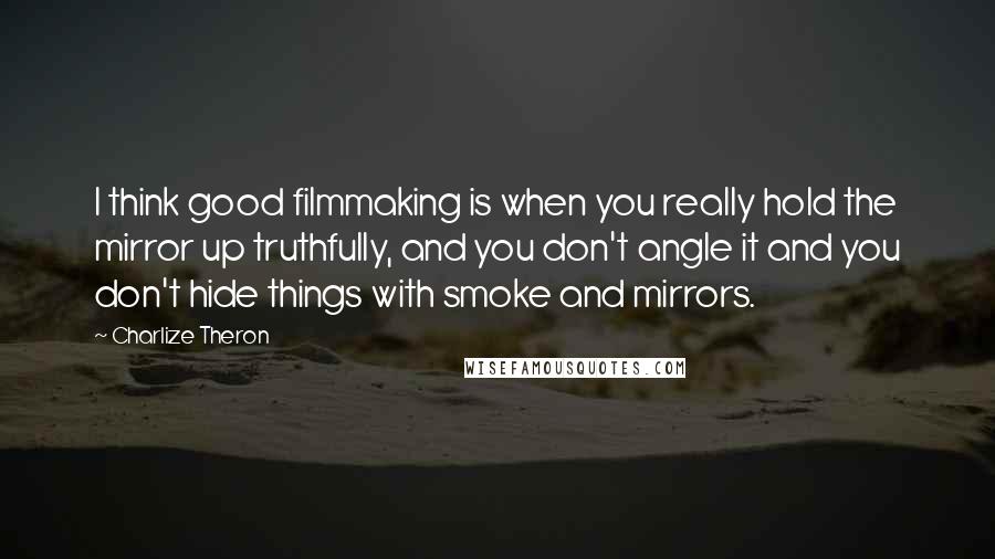 Charlize Theron Quotes: I think good filmmaking is when you really hold the mirror up truthfully, and you don't angle it and you don't hide things with smoke and mirrors.